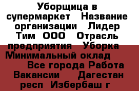 Уборщица в супермаркет › Название организации ­ Лидер Тим, ООО › Отрасль предприятия ­ Уборка › Минимальный оклад ­ 19 000 - Все города Работа » Вакансии   . Дагестан респ.,Избербаш г.